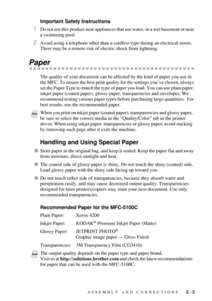 Page 31ASSEMBLY AND CONNECTIONS   2 - 3
Important Safety Instructions
1Do not use this product near appliances that use water, in a wet basement or near 
a swimming pool.
2Avoid using a telephone other than a cordless type during an electrical storm. 
There may be a remote risk of electric shock from lightning.
Paper
The quality of your document can be affected by the kind of paper you use in 
the MFC. To ensure the best print quality for the settings you’ve chosen, always 
set the Paper Type to match the type...