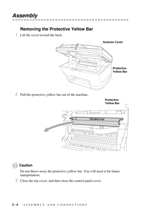 Page 342 - 6   ASSEMBLY AND CONNECTIONS
Assembly
Removing the Protective Yellow Bar
1Lift the cover toward the back.
2Pull the protective yellow bar out of the machine.
Caution
Do not throw away the protective yellow bar. You will need it for future 
transportation.
3Close the top cover, and then close the control panel cover.
Scanner Cover
Protective 
Yellow Bar
Protective 
Yellow Bar 