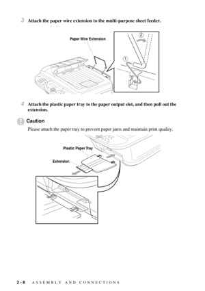 Page 362 - 8   ASSEMBLY AND CONNECTIONS
3Attach the paper wire extension to the multi-purpose sheet feeder.
4Attach the plastic paper tray to the paper output slot, and then pull out the 
extension.
Caution
Please attach the paper tray to prevent paper jams and maintain print quality.
Paper Wire  Extension
1
2
Plastic Paper Tray
Extension 