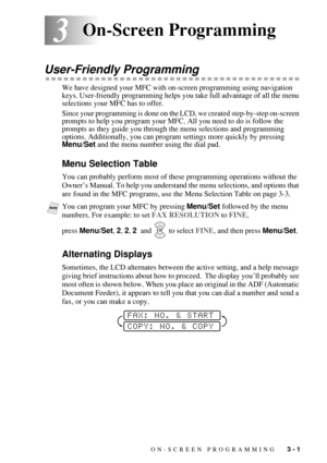 Page 47ON-SCREEN PROGRAMMING   3 - 1
33On-Screen Programming
User-Friendly Programming
We have designed your MFC with on-screen programming using navigation 
keys. User-friendly programming helps you take full advantage of all the menu 
selections your MFC has to offer.
Since your programming is done on the LCD, we created step-by-step on-screen 
prompts to help you program your MFC. All you need to do is follow the 
prompts as they guide you through the menu selections and programming 
options. Additionally,...