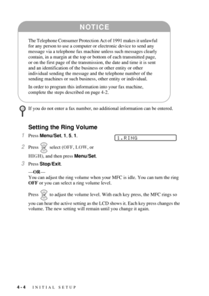 Page 564 - 4   INITIAL SETUP
Setting the Ring Volume
1Press Menu/Set, 1, 5, 1.
2Press  select (OFF, LOW, or 
HIGH), and then press Menu/Set.
3Press Stop/Exit. 
—OR—
You can adjust the ring volume when your MFC is idle. You can turn the ring 
OFF or you can select a ring volume level. 
Press   to adjust the volume level. With each key press, the MFC rings so 
you can hear the active setting as the LCD shows it. Each key press changes the 
volume. The new setting will remain until you change it again.
If you do...