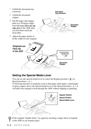 Page 686 - 2   SETUP SEND
1Unfold the document tray 
extension.
2Unfold the document 
stopper.
3Fan the pages and stagger 
them at a 30 degree angle. 
Insert the pages face up, top 
edge first in the ADF until 
you feel them touch the 
feed roller. 
4Adjust the paper guides to 
fit the width of your original.
Setting the Special Media Lever
You can use the special media lever to select the Regular position (   ) or 
Special position. (   )
To feed special types of originals (such as thin paper, thick paper,...