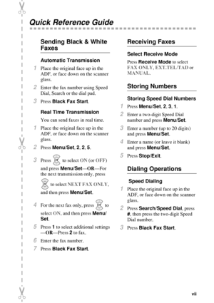 Page 9 
   
 
vii
 
Quick Reference Guide 
Sending Black & White  
Faxes 
Automatic Transmission 
1
 
Place the original face up in the 
ADF, or face down on the scanner 
glass.
 
2
 
Enter the fax number using Speed 
Dial, Search or the dial pad.
 
3
 
Press 
 
Black Fax Start
 
.
 
Real Time Transmission 
You can send faxes in real time.
 
1
 
Place the original face up in the 
ADF, or face down on the scanner 
glass.
 
2
 
Press 
 
Menu/Set
 
, 
 
2
 
, 
 
2
 
, 
 
5
 
.
 
3
 
Press   to select 
 
ON
 
 (or...