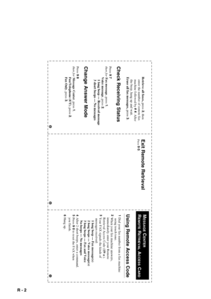 Page 114R - 2   
 Retrieve all faxes, press 
2, then
      enter the number of remote fax 
    machine followed by # #. After 
    the beep, hang up and wait. 
 Erase all fax messages, press 3.
Check Receiving StatusPress 
9 7
then for Fax message, press 
1.
 Voice message, press 2.
    1 long beep — Received message
    3 short beeps — No messages
Change Answer Mode Press 
9 8
then for Message Center, press 
1.
 Fax/Telephone (F/T), press 2.
 Fax Only, press 
3.
Exit Remote RetrievalPress 
9 0.
Using Remote...