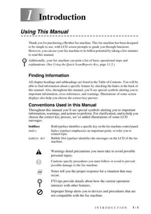 Page 15INTRODUCTION   1 - 1
1Introduction
Using This Manual
Thank you for purchasing a Brother fax machine. This fax machine has been designed 
to be simple to use, with LCD screen prompts to guide you through functions. 
However, you can use your fax machine to its fullest potential by taking a few minutes 
to read this manual.
Finding Information 
All chapter headings and subheadings are listed in the Table of Contents. You will be 
able to find information about a specific feature by checking the Index at...