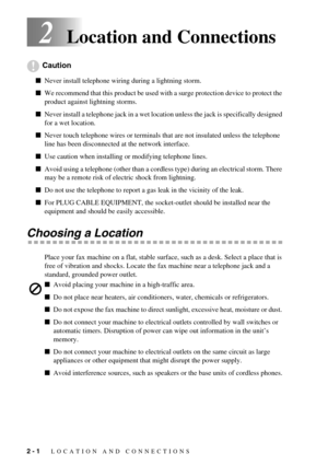 Page 20 
2 - 1
 
   LOCATION AND CONNECTIONS
 
2
  Location and Connections
Caution
  
  Never install telephone wiring during a lightning storm.
  
  We recommend that this product be used with a surge protection device to protect the 
product against lightning storms.
  
  Never install a telephone jack in a wet location unless the jack is specifically designed 
for a wet location.
  
  Never touch telephone wires or terminals that are not insulated unless the telephone 
line has been disconnected at the...