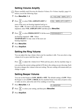 Page 41INITIAL SETUP   4 - 5
Setting Volume Amplify 
1Press Menu/Set, 1, 4.
2Press   to select VOL AMPLIFY:OFF? if 
none of the users are hearing-impaired and go to 
Step 4—OR—If some or all of the users are hearing-
impaired, select VOL AMPLIFY:ON? and then press Menu/Set.
3Press   to select PERMANENT? if all the users 
are hearing-impaired—OR—Select 
TEMPORARY? if only some of the users are 
hearing-impaired.
4Press Menu/Set.
5Press Stop/Exit.
Setting the Ring Volume
You can adjust the ring volume when your...