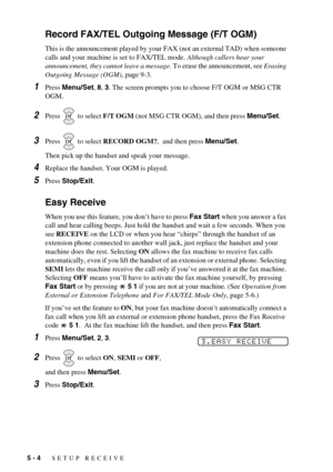 Page 465 - 4   SETUP RECEIVE
Record FAX/TEL Outgoing Message (F/T OGM)
This is the announcement played by your FAX (not an external TAD) when someone 
calls and your machine is set to FAX/TEL mode. Although callers hear your 
announcement, they cannot leave a message. To erase the announcement, see Erasing 
Outgoing Message (OGM), page 9-3.
1Press Menu/Set, 8, 3. The screen prompts you to choose F/T OGM or MSG CTR 
OGM.
2Press   to select F/T OGM (not MSG CTR OGM), and then press Menu/Set.
3Press   to select...