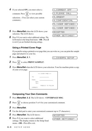 Page 546 - 5   SETUP SEND
4If you selected ON, you must select a 
comment. Press   to view possible 
selections.  (You can select your custom 
comment.)
5Press Menu/Set when the LCD shows your 
selection. The LCD shows:
6Press 1 if you want to select additional settings. The 
LCD returns to the Setup Send menu—OR—Press 2 
to exit if you are finished choosing settings.
Using a Printed Cover Page
If you prefer using a printed cover page that you can write on, you can print the sample 
page and attach it to your...