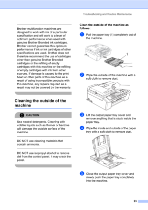 Page 103Troubleshooting and Routine Maintenance
93
 
Brother multifunction machines are 
designed to work with ink of a particular 
specification and will work to a level of 
optimum performance when used with 
genuine Brother Branded ink cartridges. 
Brother cannot guarantee this optimum 
performance if ink or ink cartridges of other 
specifications are used. Brother does not 
therefore recommend the use of cartridges 
other than genuine Brother Branded 
cartridges or the refilling of empty 
cartridges with...