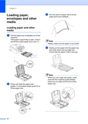 Page 22Chapter 2
12
Loading paper, 
envelopes and other 
media
2
Loading paper and other 
media2
aPull the paper tray completely out of the 
machine.
If the paper support flap is open, close it 
and lift the output paper tray cover (1).
 
 
bPress and slide the paper side 
guides (1) and paper length guide (2) to 
fit the paper size.
 
cFan the stack of paper well to avoid 
paper jams and misfeeds.
 
Note
Always make sure the paper is not curled.
 
dGently put the paper into the paper tray 
print side down and...