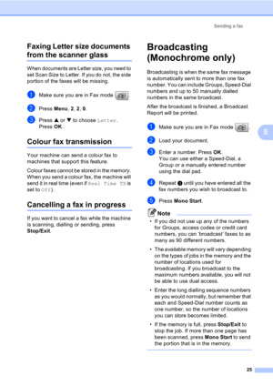 Page 35Sending a fax
25
5 Faxing Letter size documents 
from the scanner glass5
When documents are Letter size, you need to 
set Scan Size to Letter. If you do not, the side 
portion of the faxes will be missing.
aMake sure you are in Fax mode  .
bPress Menu, 2, 2, 0.
cPress a or b to choose Letter.
Press OK.
Colour fax transmission5
Your machine can send a colour fax to 
machines that support this feature.
Colour faxes cannot be stored in the memory. 
When you send a colour fax, the machine will 
send it in...