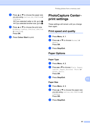 Page 71Printing photos from a memory card
61
11
fPress a or b to choose the paper size 
you are using, Letter, A4, 10×15cm or 
13×18cm.
„If you selected Letter or A4, go to g.
„If you selected another size, go to h.
gPress a or b to choose the print size 
(10×8cm, 13×9cm, 15×10cm, 18×13cm 
or 20×15cm). 
Press OK.
hPress Colour Start to print.
PhotoCapture Center™ 
print settings
11
These settings will remain until you change 
them again.
Print speed and quality11
aPress Menu, 4, 1.
bPress a or b to choose...