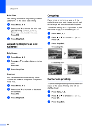 Page 72Chapter 11
62
Print Size11
This setting is available only when you select 
Letter or A4 in the paper size setting.
aPress Menu, 4, 4.
bPress a or b to choose the print size 
you are using, 10×8cm, 13×9cm, 
15×10cm, 18×13cm or 20×15cm. 
Press OK.
cPress Stop/Exit.
Adjusting Brightness and 
Contrast11
Brightness11
aPress Menu, 4, 5.
bPress a or b to make a lighter or darker 
print.
Press OK.
cPress Stop/Exit.
Contrast11
You can select the contrast setting. More 
contrast will make an image look sharper and...