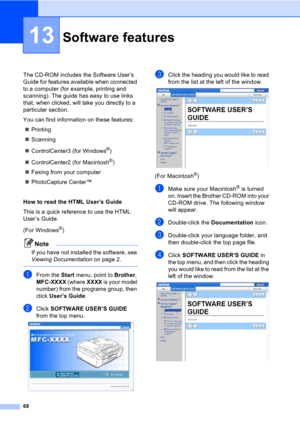 Page 7868
13
The CD-ROM includes the Software User’s 
Guide for features available when connected 
to a computer (for example, printing and 
scanning). The guide has easy to use links 
that, when clicked, will take you directly to a 
particular section.
You can find information on these features:
„Printing
„Scanning
„ControlCenter3 (for Windows
®)
„ControlCenter2 (for Macintosh
®)
„Faxing from your computer
„PhotoCapture Center™ 
How to read the HTML User’s Guide 
This is a quick reference to use the HTML...