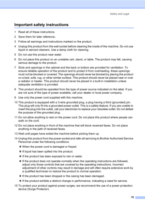 Page 85Safety and Legal
75
Important safety instructionsA
1 Read all of these instructions.
2 Save them for later reference.
3 Follow all warnings and instructions marked on the product.
4 Unplug this product from the wall socket before cleaning the inside of the machine. Do not use 
liquid or aerosol cleaners. Use a damp cloth for cleaning.
5 Do not use this product near water.
6 Do not place this product on an unstable cart, stand, or table. The product may fall, causing 
serious damage to the product.
7...
