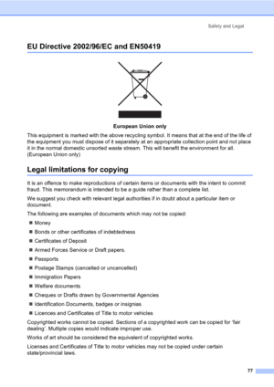 Page 87Safety and Legal
77
EU Directive 2002/96/EC and EN50419A
 
European Union only
This equipment is marked with the above recycling symbol. It means that at the end of the life of 
the equipment you must dispose of it separately at an appropriate collection point and not place 
it in the normal domestic unsorted waste stream. This will benefit the environment for all. 
(European Union only)
Legal limitations for copyingA
It is an offence to make reproductions of certain items or documents with the intent to...