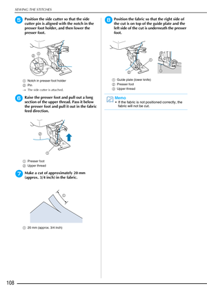 Page 110SEWING THE STITCHES
108
ePosition the side cutter so that the side 
cutter pin is aligned with the notch in the 
presser foot holder, and then lower the 
presser foot.
aNotch in presser foot holder
b Pin
→ The side cutter is attached.
fRaise the presser foot and pull out a long 
section of the upper thread. Pass it below 
the presser foot and pull it out in the fabric 
feed direction.
aPresser foot 
b Upper thread
gMake a cut of approximately 20 mm 
(approx. 3/4 inch) in the fabric.
a20 mm (approx. 3/4...