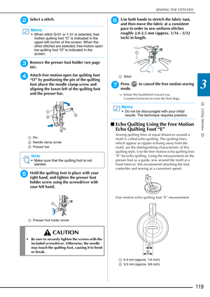 Page 121SEWING THE STITCHES
Utility Stitches
119
3
bSelect a stitch.
cRemove the presser foot holder (see page 
66).
dAttach free motion open toe quilting foot 
“O” by positioning the pin of the quilting 
foot above the needle clamp screw and 
aligning the lower-left of the quilting foot 
and the presser bar.
aPin
b Needle clamp screw
c Presser bar
eHold the quilting foot in place with your 
right hand, and tighten the presser foot 
holder screw using the screwdriver with 
your left hand.
aPresser foot holder...