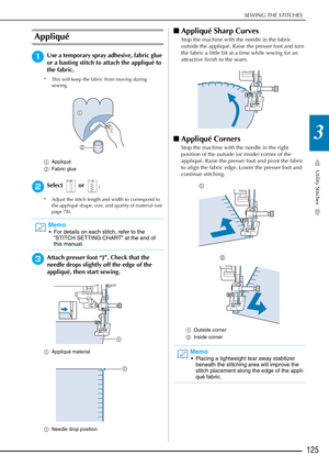 Page 127SEWING THE STITCHES
Utility Stitches
125
3
Appliqué 
aUse a temporary spray adhesive, fabric glue 
or a basting stitch to attach the appliqué to 
the fabric. 
* This will keep the fabric from moving during sewing.
a Appliqué 
b Fabric glue 
bSelect  or .
* Adjust the stitch length and width to correspond to 
the appliqué shape, size, and quality of material (see 
page 78).
cAttach presser foot “J”. Check that the 
needle drops slightly off the edge of the 
appliqué, then start sewing.
aAppliqué material...