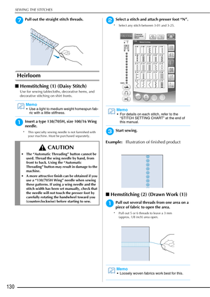 Page 132SEWING THE STITCHES
130
gPull out the straight stitch threads.
Heirloom 
■Hemstitching (1) (Daisy Stitch) 
Use for sewing tablecloths, decorative hems, and 
decorative stitching on shirt fronts.
aInsert a type 130/705H, size 100/16 Wing 
needle.
* This specialty sewing needle is not furnished with 
your machine. Must be purchased separately.
bSelect a stitch and attach presser foot “N”.
* Select any stitch between 3-01 and 3-25.
cStart sewing.
Example: Illustration of finished product
■Hemstitching (2)...