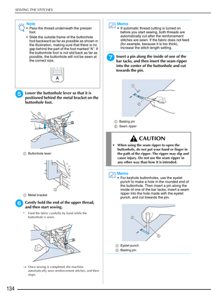 Page 136SEWING THE STITCHES
134
eLower the buttonhole lever so that it is 
positioned behind the metal bracket on the 
buttonhole foot.
aButtonhole lever
a Metal bracket 
fGently hold the end of the upper thread, 
and then start sewing. 
* Feed the fabric carefully by hand while the 
buttonhole is sewn.
→ Once sewing is completed, the machine 
automatically sews reinforcement stitches, and then 
stops.
gInsert a pin along the inside of one of the 
bar tacks, and then insert the seam ripper 
into the center of...