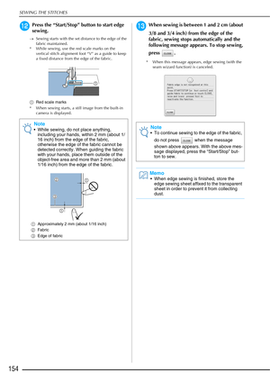 Page 156SEWING THE STITCHES
154
lPress the “Start/Stop” button to start edge 
sewing.
→Sewing starts with the set distance to the edge of the 
fabric maintained.
* While sewing, use the red scale marks on the 
vertical stitch alignment foot “V” as a guide to keep 
a fixed distance from the edge of the fabric.
a Red scale marks
* When sewing starts, a still image from the built-in  camera is displayed.
mWhen sewing is between 1 and 2 cm (about 
3/8 and 3/4 inch) from the edge of the 
fabric, sewing stops...
