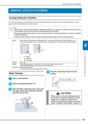 Page 163SEWING STITCH PATTERNS
Character/Decorative Stitches
161
4
SEWING STITCH PATTERNS
Sewing Attractive Finishes 
To achieve attractive results when sewing character/decorative stitches, check the table below for the 
proper fabric/needle/thread combinations.
Basic Sewing
aSelect a stitch pattern. 
bAttach monogramming foot “N”. 
cPlace the fabric under the presser foot, pull 
the upper thread out to the side, and then 
lower the presser foot. 
dPress the “Start/Stop” button to start 
sewing.
Note
 Other...
