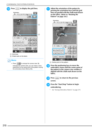 Page 212CONFIRMING THE PATTERN POSITION
210
jPress   to display the grid lines.
aGrid lines
b Chalk mark on the fabric
kAdjust the orientation of the pattern by 
pressing the orientation keys until the grid 
lines are parallel with the chalk mark drawn 
on the fabric. (Refer to “Rotating the 
Pattern” on page 242.)
aCenter point of the pattern
lPress the positioning keys to move the 
embroidery frame until the center point of 
the pattern in the camera view window is 
aligned with the chalk mark drawn on the...