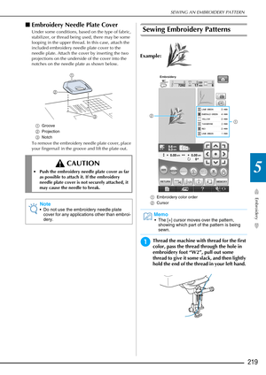 Page 221SEWING AN EMBROIDERY PATTERN
Embroidery
219
5
■Embroidery Needle Plate Cover 
Under some conditions, based on the type of fabric, 
stabilizer, or thread being used, there may be some 
looping in the upper thread. In this case, attach the 
included embroidery needle plate cover to the 
needle plate. Attach the cover by inserting the two 
projections on the underside of the cover into the 
notches on the needle plate as shown below.
a Groove 
b Projection 
c Notch 
To remove the embroidery needle plate...