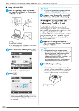 Page 228PRINT AND STITCH (COMBINING EMBROIDERY PATTERNS AND PRINTED DESIGNS)
226
■Using a USB Cable
aPlug the USB cable connectors into the 
corresponding USB ports on the computer 
and on the machine.
a USB port for computer
b USB cable connector
→ The “Removable Disk” icon appears in “Computer 
(My computer)” on the computer.
bSelect the pattern, and then press  .
→The select USB output screen appears.
cPress .
→Two files of the background image and one file for 
aligning embroidery into position are copied...