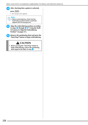 Page 230PRINT AND STITCH (COMBINING EMBROIDERY PATTERNS AND PRINTED DESIGNS)
228
dAfter checking that a pattern is selected, 
press .
→The sewing screen appears.
eAlign the embroidering position according 
to steps 
b through f of “Using the Built-
In Camera to Align the Embroidering 
Position” on page 213.
fRemove the positioning sheet and press the 
“Start/Stop” button to begin embroidering.
Note
 Before embroidering, check that the  embroidery position sheet is perfectly 
aligned with the background....