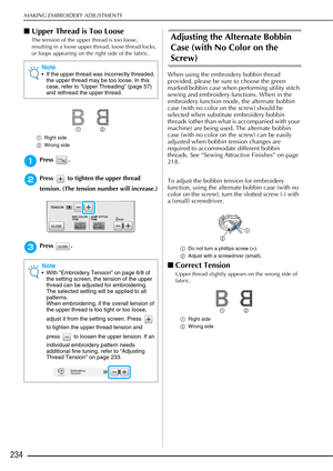 Page 236MAKING EMBROIDERY ADJUSTMENTS
234
■Upper Thread is Too Loose
The tension of the upper thread is too loose, 
resulting in a loose upper thread, loose thread locks, 
or loops appearing on the right side of the fabric.
a Right side
b Wrong side
aPress .
bPress   to tighten the upper thread 
tension. (The tension number will increase.)
cPress .
Adjusting the Alternate Bobbin 
Case (with No Color on the 
Screw)
When using the embroidery bobbin thread 
provided, please be sure to choose the green 
marked...