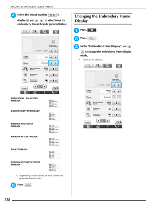 Page 240MAKING EMBROIDERY ADJUSTMENTS
238
dWhen the thread number   is 
displayed, use     to select from six 
embroidery thread brands pictured below.
* Depending on the country or area, cotton-like polyester thread is sold.
ePress . 
Changing the Embroidery Frame 
Display 
aPress .
bPress .
cIn the “Embroidery Frame Display”, use   
 to change the embroidery frame display 
mode. 
* There are 16 choices.
EMBROIDERY / POLYESTER 
THREAD#
COUNTRY/COTTON THREAD#*
MADEIRA /POLYESTER 
THREAD#
MADEIRA RAYON THREAD#...