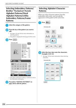 Page 268SELECTING PATTERNS TO EDIT
266
Selecting Embroidery Patterns/
Brother “Exclusives”/Greek 
Alphabet Patterns/Floral 
Alphabet Patterns/Utility 
Embroidery Patterns/Frame 
Patterns
aSelect the category of the pattern. 
bPress the key of the pattern you want to 
edit. 
* See pages 193 and 196 for more information on selecting patterns.
→ The pattern is displayed in the top part of the screen. 
cPress . 
→The pattern selected for editing is outlined in red on 
the embroidery edit display.
dProceed to...