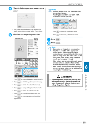 Page 273EDITING PATTERNS
Embroidery Edit
271
6
eWhen the following message appears, press .
→The pattern will be returned to its original size, 
angle, and position as it was before it was edited.
fSelect how to change the pattern size.
* Press   to enlarge the pattern proportionately.
* Press   to shrink the pattern proportionately.
* Press   to stretch the pattern horizontally.
* Press   to compact the pattern horizontally.
* Press   to stretch the pattern vertically.
* Press   to compact the pattern...