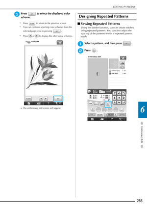 Page 287EDITING PATTERNS
Embroidery Edit
285
6
ePress   to select the displayed color 
scheme.
* Press   to return to the previous screen.
* You can continue selecting color schemes from the selected page prior to pressing  .
* Press   or   to display the other color schemes.
→ The embroidery edit screen will appear.
Designing Repeated Patterns
■Sewing Repeated Patterns
Using the border function, you can create stitches 
using repeated patterns. You can also adjust the 
spacing of the patterns within a repeated...