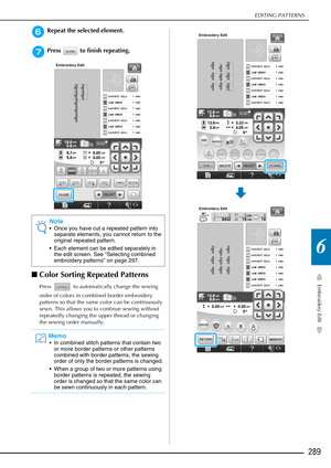Page 291EDITING PATTERNS
Embroidery Edit
289
6
fRepeat the selected element.
gPress   to finish repeating.
■Color Sorting Repeated Patterns
Press   to automatically change the sewing 
order of colors in combined border embroidery 
patterns so that the same color can be continuously 
sewn. This allows you to continue sewing without 
repeatedly changing the upper thread or changing 
the sewing order manually.
Note
 Once you have cut a repeated pattern into 
separate elements, you cannot return to the 
original...