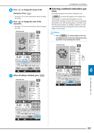 Page 299COMBINING PATTERNS
Embroidery Edit
297
6
iPress   to change the layout of the 
characters. Press  .
* See page 273 for more information about changing the layout.
jPress   to change the color of the 
characters.
* See page 277 for more information about changing the color.
kWhen all editing is finished, press  . 
■Selecting combined embroidery pat-
terns
If multiple patterns have been combined, use 
 to select the pattern to be edited. If a 
USB mouse is connected, the pattern can be 
selected by...