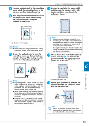 Page 305VARIOUS EMBROIDERING FUNCTIONS
Embroidery Edit
303
6
hHoop the appliqué fabric in the embroidery 
frame, attach the embroidery frame to the 
machine, and then start embroidering.
iAfter the pattern is embroidered, thread the 
machine with the thread for the cutting 
line, and then sew the cutting line 
(APPLIQUE MATERIAL).
aCutting line for appliqué
jRemove the appliqué material from the 
embroidery frame, and then carefully cut 
along the stitching. After cutting, carefully 
remove all of the cutting...