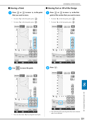 Page 333ENTERING STITCH DATA
331
MY CUSTOM STITCH
8
■Moving a Point 
aPress   or   to move   to the point 
that you want to move.
* To move   to the first point, press  .
* To move   to the last point, press  .
bUse   to move the point.
* You can also move   by using the touch pen.
■Moving Part or All of the Design 
aPress   or   to move   to the first 
point of the section that you want to move.
* To move   to the first point, press  .
* To move   to the last point, press  .
bPress .
→ The selected point and...
