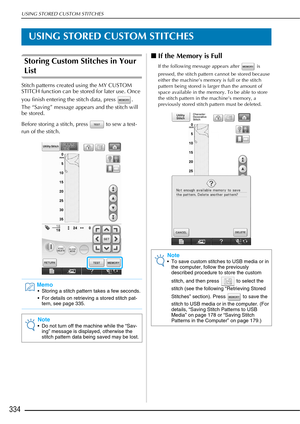 Page 336USING STORED CUSTOM STITCHES
334
USING STORED CUSTOM STITCHES
Storing Custom Stitches in Your 
List
Stitch patterns created using the MY CUSTOM 
STITCH function can be stored for later use. Once 
you finish entering the stitch data, press  . 
The “Saving” message appears and the stitch will 
be stored.
Before storing a stitch, press   to sew a test-
run of the stitch. 
■If the Memory is Full 
If the following message appears after   is 
pressed, the stitch pattern cannot be stored because 
either the...