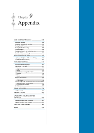 Page 339Chapter 9
Appendix
CARE AND MAINTENANCE ......................... 338
Restrictions on oiling ...................................................... 338
Precautions on storing the machine ................................ 338
Cleaning the LCD Screen ................................................ 338
Cleaning the Machine Casing.......................................... 338
Cleaning the Race ........................................................... 338
Cleaning the Cutter in the Bobbin Case...