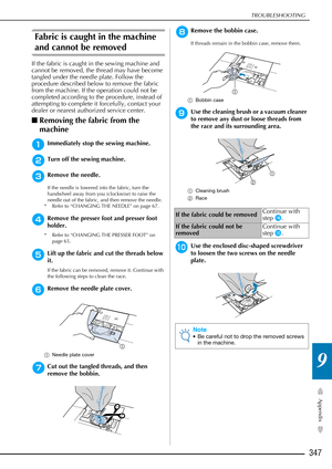 Page 349TROUBLESHOOTING
347
Appendix
9
Fabric is caught in the machine 
and cannot be removed
If the fabric is caught in the sewing machine and 
cannot be removed, the thread may have become 
tangled under the needle plate. Follow the 
procedure described below to remove the fabric 
from the machine. If the operation could not be 
completed according to the procedure, instead of 
attempting to complete it forcefully, contact your 
dealer or nearest authorized service center.
■Removing the fabric from the...