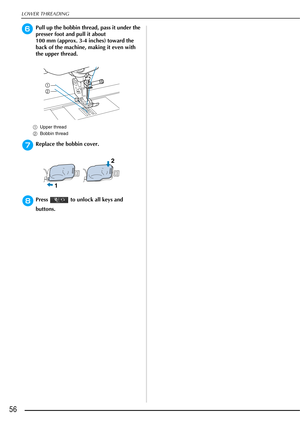 Page 58LOWER THREADING
56
fPull up the bobbin thread, pass it under the 
presser foot and pull it about 
100 mm (approx. 3-4 inches) toward the 
back of the machine, making it even with 
the upper thread.
aUpper thread
b Bobbin thread
gReplace the bobbin cover.
hPress   to unlock all keys and 
buttons. 