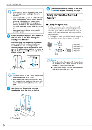 Page 66UPPER THREADING
64
cPull the thread off the spool. Pass the thread 
from the back to the front through the 
thread guides at the top.
When using thread that quickly feeds off the spool, 
such as metallic thread, use the enclosed ring to 
prevent the thread from becoming entangled.
Threading sequence; Pull the thread from the spool, 
place the thread through the ring from the bottom up 
(1), into the thread guide (2) and through the ring 
from the top down ( 3). 
dPass the thread through the machines...