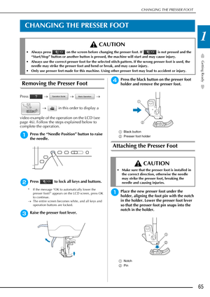 Page 67CHANGING THE PRESSER FOOT
Getting Ready
65
1
CHANGING THE PRESSER FOOT
Removing the Presser Foot
Press  →   →   → 
  →    in this order to display a 
video example of the operation on the LCD (see 
page 46). Follow the steps explained below to 
complete the operation.
aPress the “Needle Position” button to raise 
the needle.
bPress   to lock all keys and buttons.
* If the message “OK to automatically lower the  presser foot?” appears on the LCD screen, press OK 
to continue.
→ The entire screen becomes...