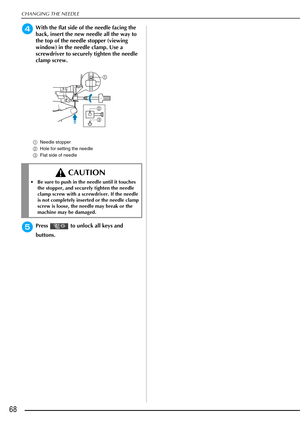Page 70CHANGING THE NEEDLE
68
dWith the flat side of the needle facing the 
back, insert the new needle all the way to 
the top of the needle stopper (viewing 
window) in the needle clamp. Use a 
screwdriver to securely tighten the needle 
clamp screw.
aNeedle stopper
b Hole for setting the needle
c Flat side of needle
ePress   to unlock all keys and 
buttons.
 CAUTION
 Be sure to push in the needle until it touches 
the stopper, and securely tighten the needle 
clamp screw with a screwdriver. If the needle 
is...