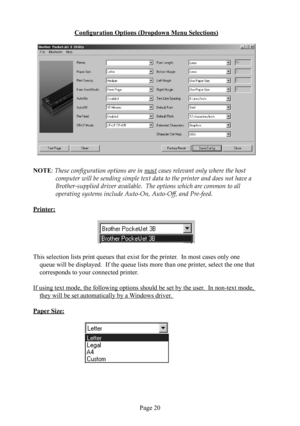 Page 24Page 20
Conﬁ guration Options (Dropdown Menu Selections) 
NOTE: These conﬁ guration options are in most cases relevant only where the host 
              computer will be sending simple text data to the printer and does not have a 
              Brother-supplied driver available.  The options which are common to all 
    operating systems include Auto-On, Auto-Oﬀ , and Pre-feed.
  Printer:
This selection lists print queues that exist for the printer.  In most cases only one 
queue will be displayed.  If...