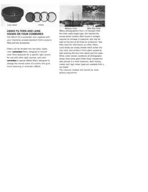 Page 53
USING FILTERS AND LENS

HOODS ON YOUR COSMOREX

The 58mm f/2.0 automatic lens supplied with

your Cosmorex accepts standard 52mm 
screw-in
filters and lens accessories.



Filters can be divided into two basic types:

color 
conversion 
filters, designed to con
vert
color films balanced for a specific light 
source
for use with other light sources, and 
color

correction 
or special-effects filters, de
signed to
change the overall colors of a 
scene and give
more pleasing or dramatic 
effects.


M
any...